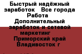 Быстрый надёжный заработок - Все города Работа » Дополнительный заработок и сетевой маркетинг   . Приморский край,Владивосток г.